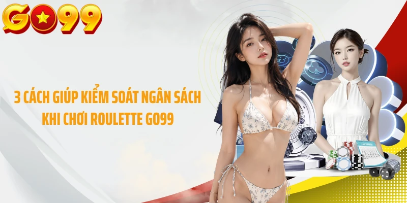 3 cách giúp kiểm soát ngân sách khi chơi Roulette GO99