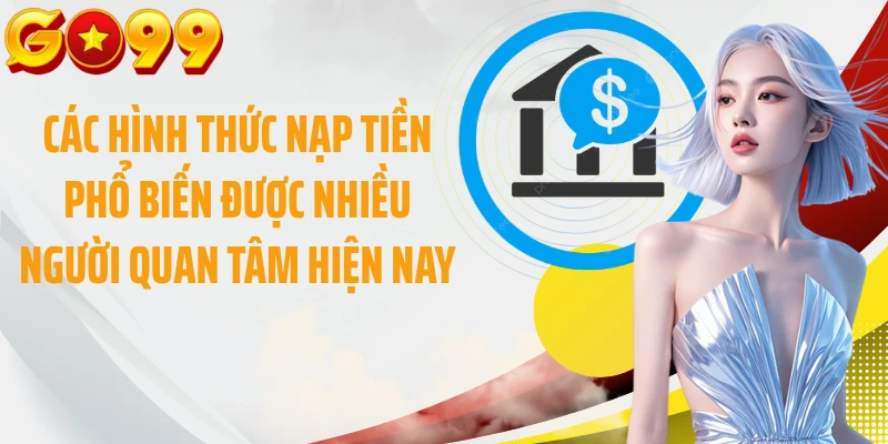 Các hình thức nạp tiền phổ biến được nhiều người quan tâm hiện nay