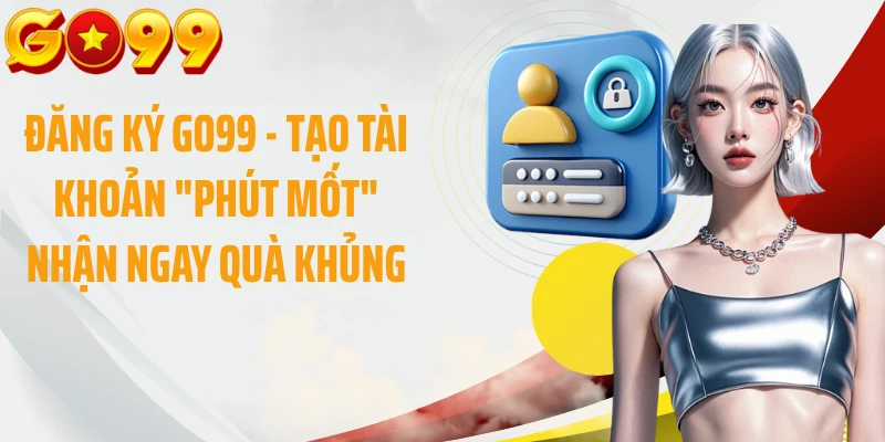 Đăng Ký GO99 - Tạo Tài Khoản "Phút Mốt" Nhận Ngay Quà Khủng