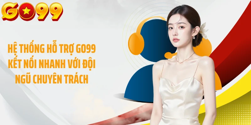 Hệ thống hỗ trợ GO99 kết nối nhanh với đội ngũ chuyên trách