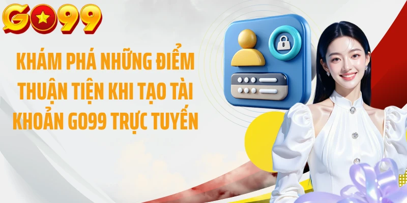 Khám phá những điểm thuận tiện khi tạo tài khoản GO99 trực tuyến