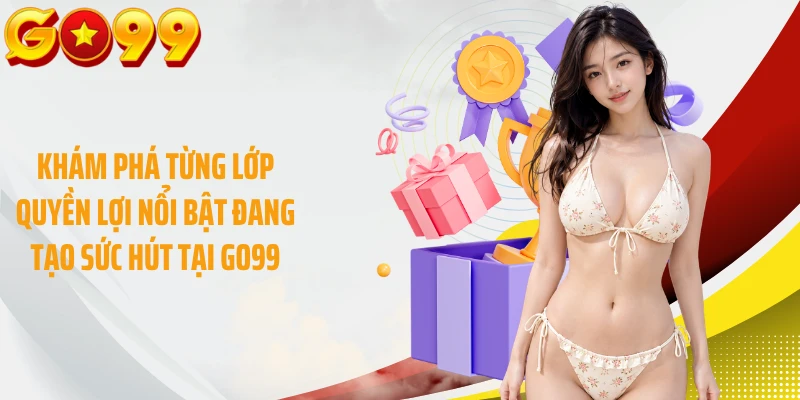 Khám phá từng lớp quyền lợi nổi bật đang tạo sức hút tại GO99