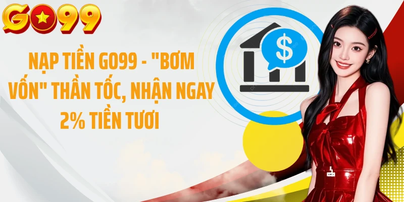 Nạp Tiền GO99 - "Bơm Vốn" Thần Tốc, Nhận Ngay 2% Tiền Tươi 
