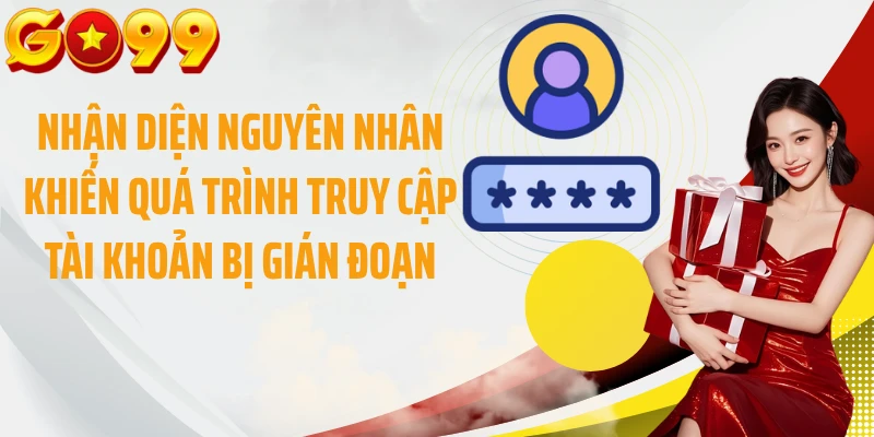 Nhận diện nguyên nhân khiến quá trình truy cập tài khoản bị gián đoạn
