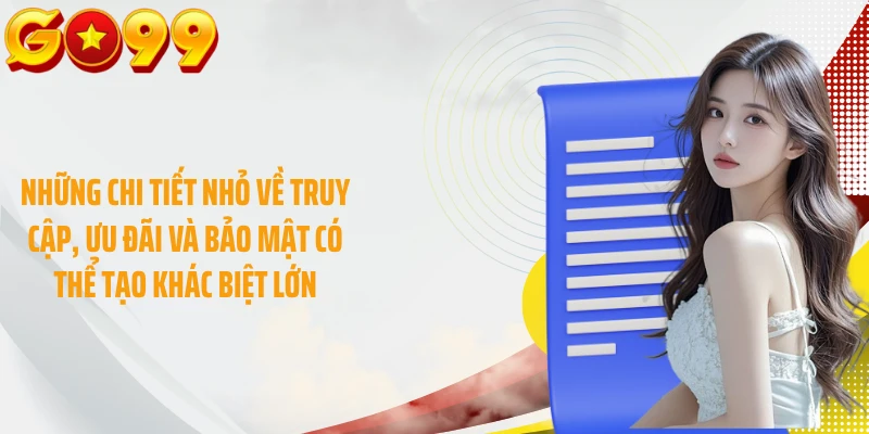Những chi tiết nhỏ về truy cập, ưu đãi và bảo mật có thể tạo khác biệt lớn