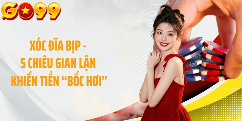 Xóc Đĩa Bịp - 5 Chiêu Gian Lận Khiến Tiền “Bốc Hơi”