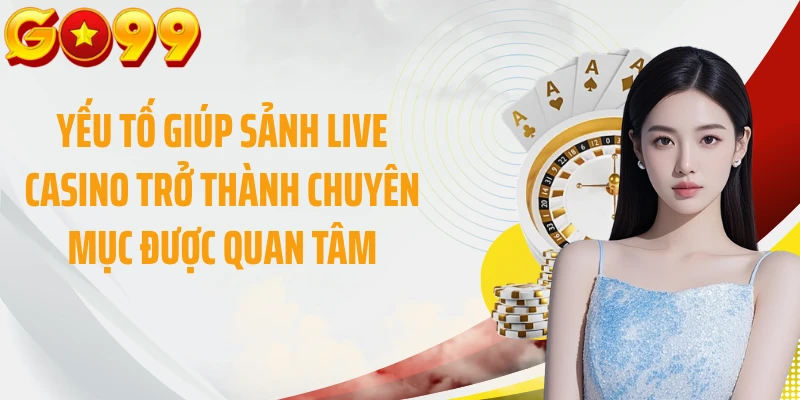 Yếu tố giúp sảnh live casino trở thành chuyên mục được quan tâm